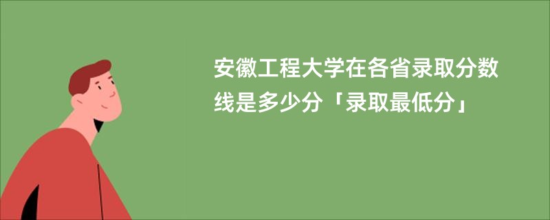 安徽工程大学在各省录取分数线是多少分「录取最低分」