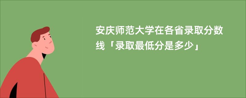 安庆师范大学在各省录取分数线「录取最低分是多少」