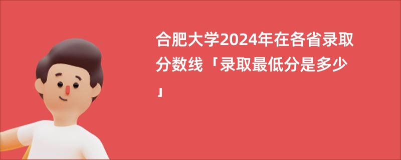 合肥大学2024年在各省录取分数线「录取最低分是多少」