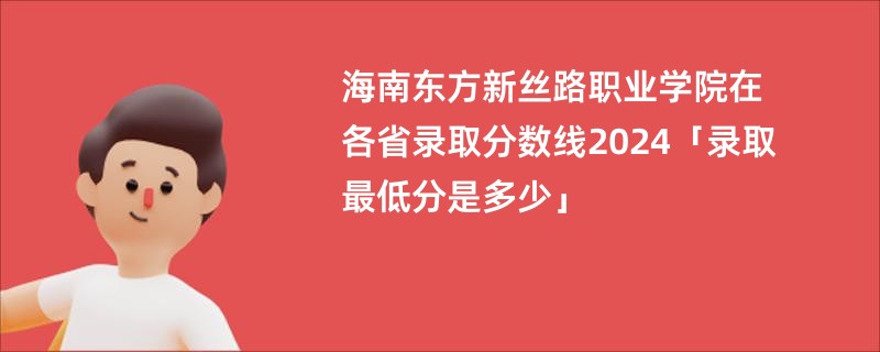 海南东方新丝路职业学院在各省录取分数线2024「录取最低分是多少」