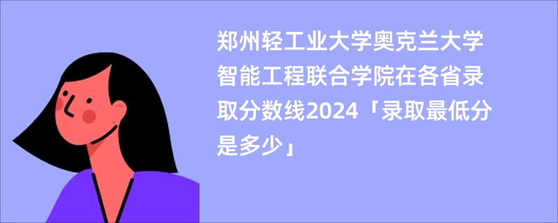 郑州轻工业大学奥克兰大学智能工程联合学院在各省录取分数线2024「录取最低分是多少」