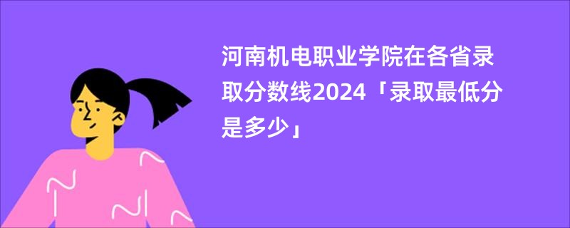 河南机电职业学院在各省录取分数线2024「录取最低分是多少」