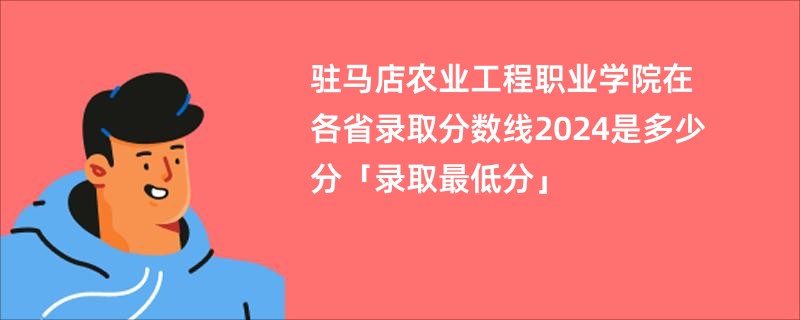 驻马店农业工程职业学院在各省录取分数线2024是多少分「录取最低分」