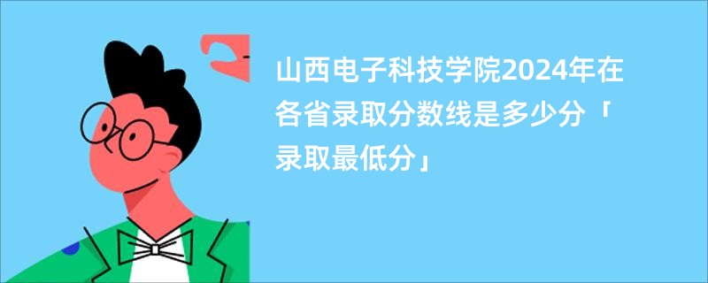 山西电子科技学院2024年在各省录取分数线是多少分「录取最低分」