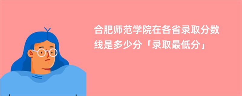 合肥师范学院在各省录取分数线是多少分「录取最低分」