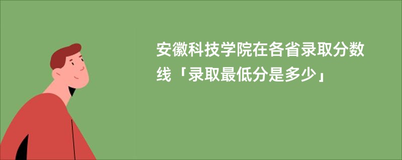 安徽科技学院在各省录取分数线「录取最低分是多少」