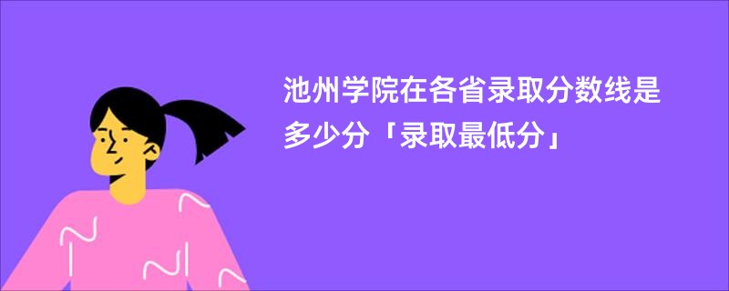 池州学院在各省录取分数线是多少分「录取最低分」
