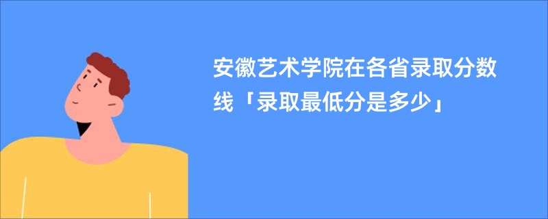 安徽艺术学院在各省录取分数线「录取最低分是多少」