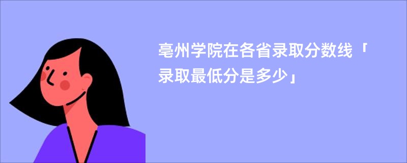亳州学院在各省录取分数线「录取最低分是多少」