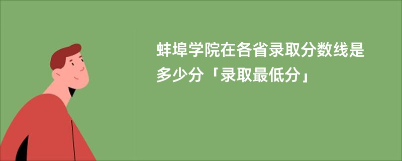蚌埠学院在各省录取分数线是多少分「录取最低分」