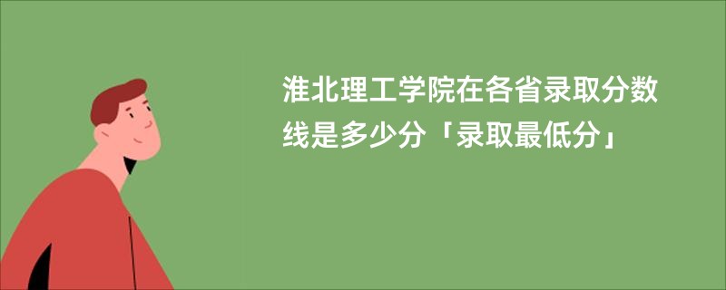 淮北理工学院在各省录取分数线是多少分「录取最低分」
