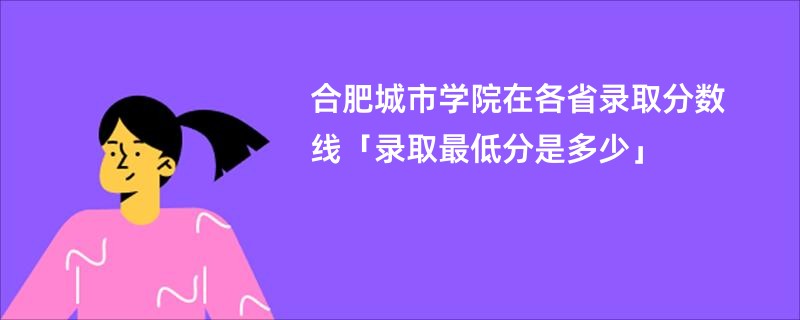 合肥城市学院在各省录取分数线「录取最低分是多少」