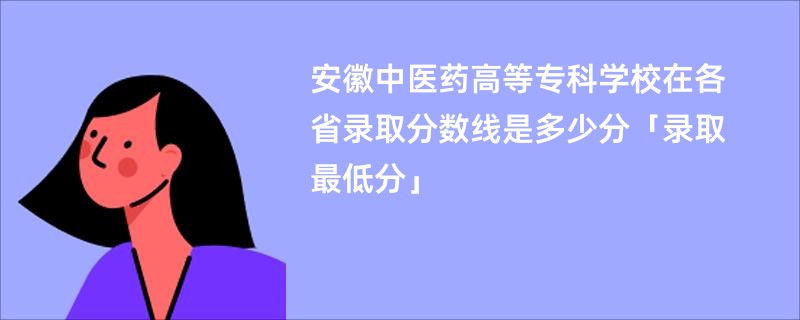 安徽中医药高等专科学校在各省录取分数线是多少分「录取最低分」