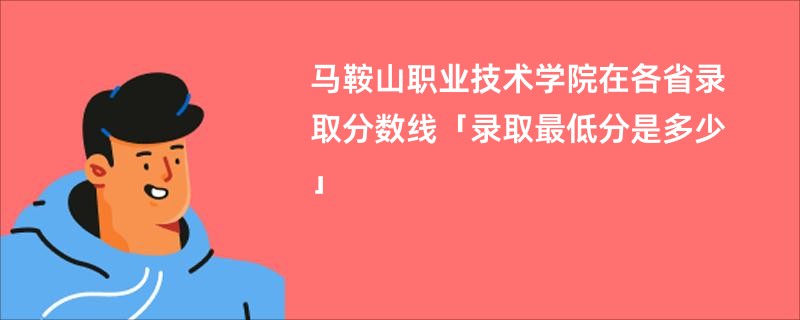 马鞍山职业技术学院在各省录取分数线「录取最低分是多少」