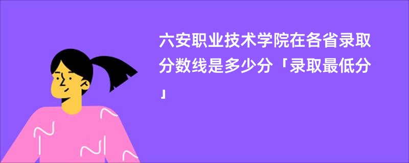 六安职业技术学院在各省录取分数线是多少分「录取最低分」