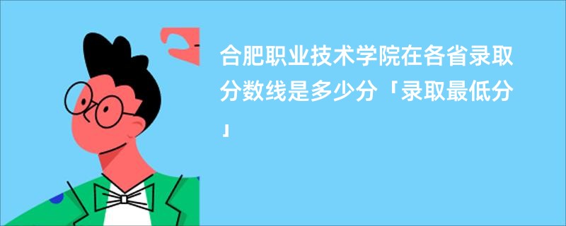 合肥职业技术学院在各省录取分数线是多少分「录取最低分」