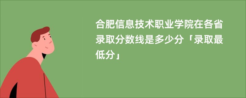 合肥信息技术职业学院在各省录取分数线是多少分「录取最低分」
