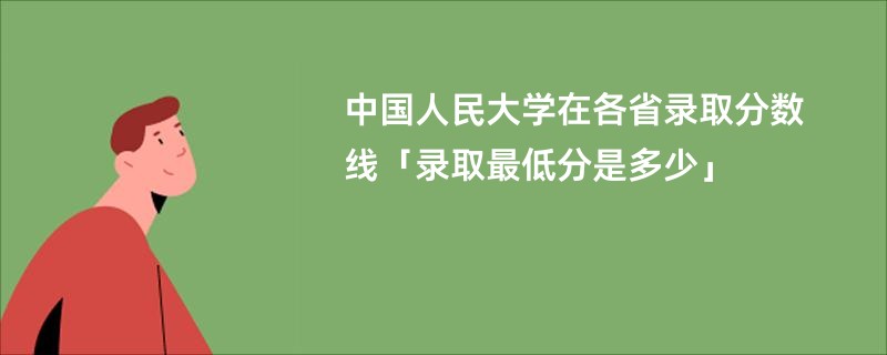 中国人民大学在各省录取分数线「录取最低分是多少」