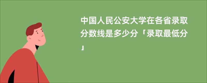 中国人民公安大学在各省录取分数线是多少分「录取最低分」