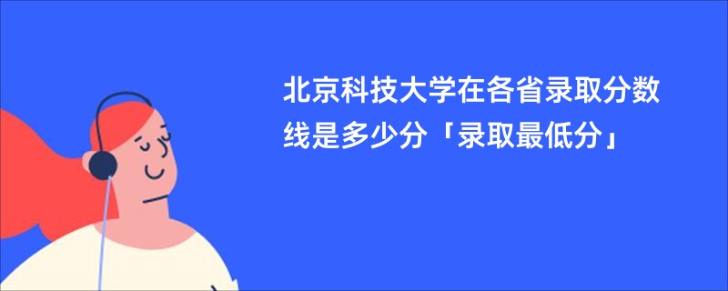 北京科技大学在各省录取分数线是多少分「录取最低分」