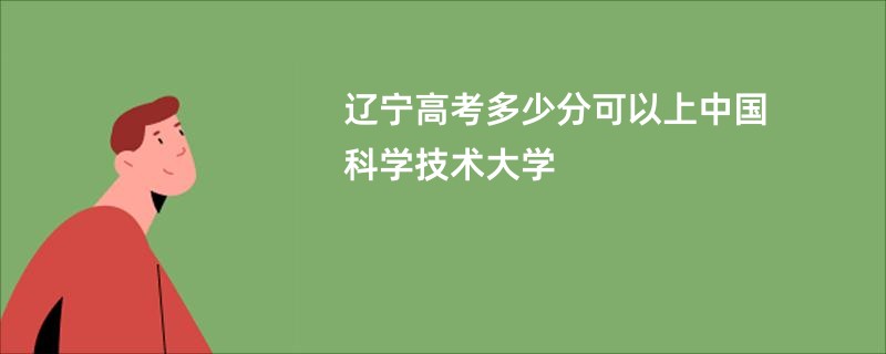 辽宁高考多少分可以上中国科学技术大学