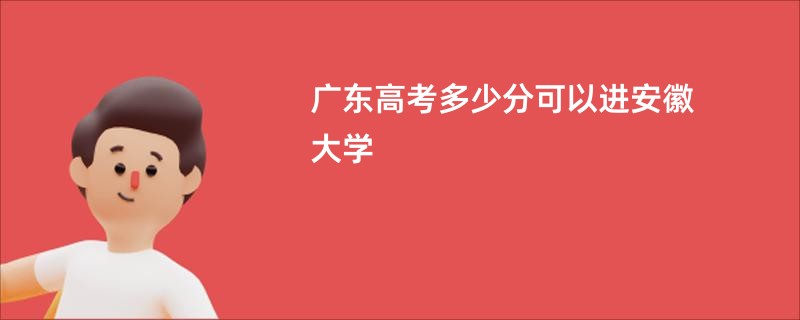 广东高考多少分可以进安徽大学