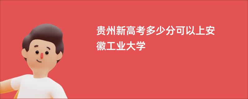 贵州新高考多少分可以上安徽工业大学