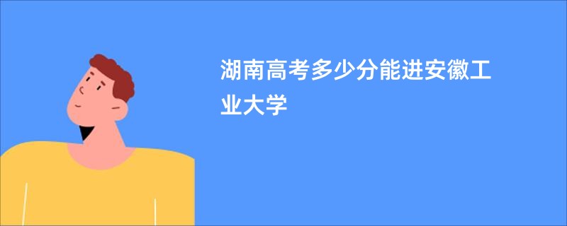 湖南高考多少分能进安徽工业大学
