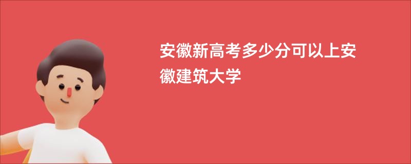 安徽新高考多少分可以上安徽建筑大学