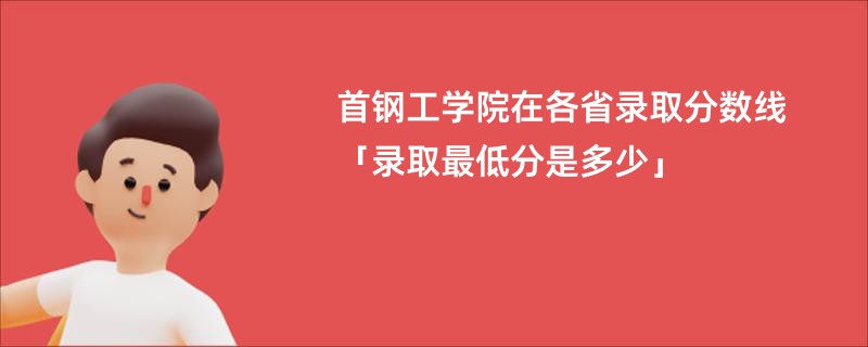首钢工学院在各省录取分数线「录取最低分是多少」