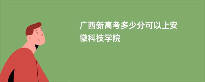 广西新高考多少分可以上安徽科技学院