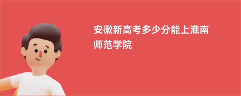 安徽新高考多少分能上淮南师范学院