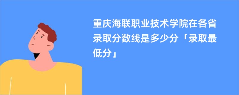 重庆海联职业技术学院在各省录取分数线是多少分「录取最低分」