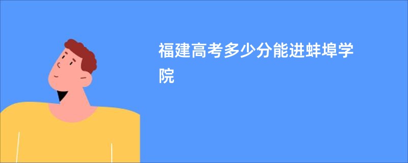 福建高考多少分能进蚌埠学院