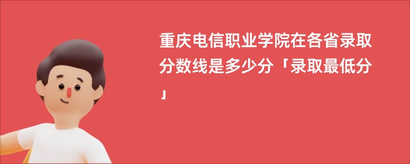 重庆电信职业学院在各省录取分数线是多少分「录取最低分」