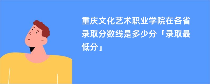 重庆文化艺术职业学院在各省录取分数线是多少分「录取最低分」