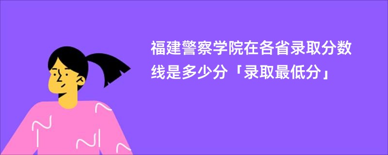 福建警察学院在各省录取分数线是多少分「录取最低分」