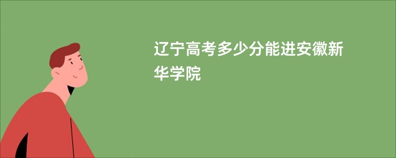 辽宁高考多少分能进安徽新华学院