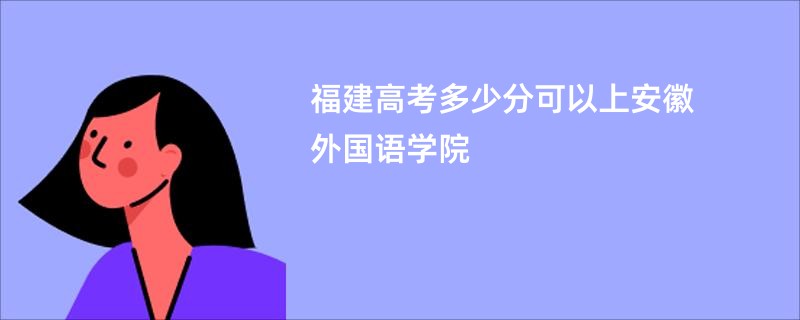 福建高考多少分可以上安徽外国语学院