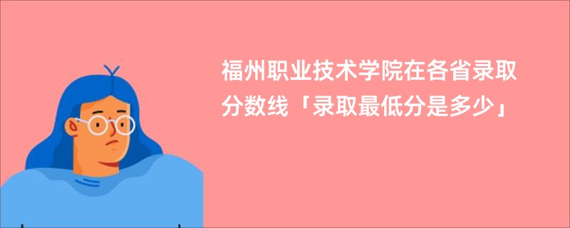 福州职业技术学院在各省录取分数线「录取最低分是多少」