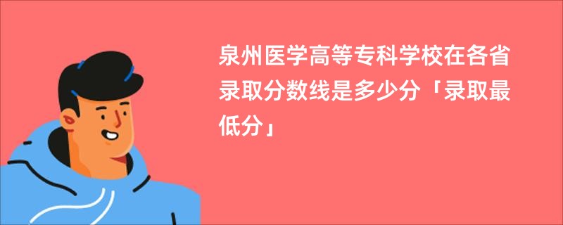 泉州医学高等专科学校在各省录取分数线是多少分「录取最低分」