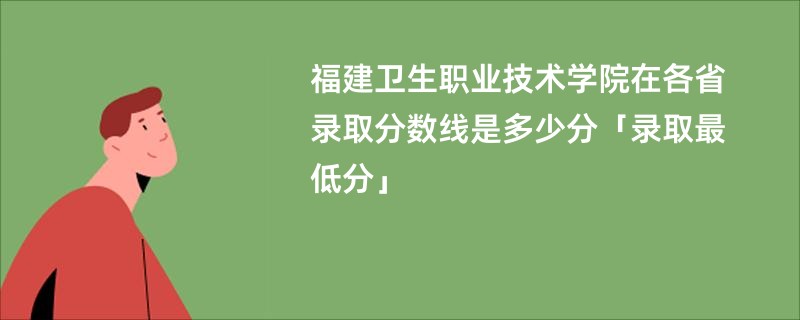 福建卫生职业技术学院在各省录取分数线是多少分「录取最低分」