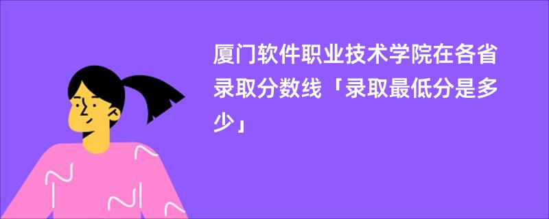 厦门软件职业技术学院在各省录取分数线「录取最低分是多少」