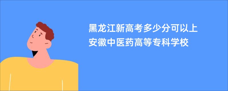 黑龙江新高考多少分可以上安徽中医药高等专科学校