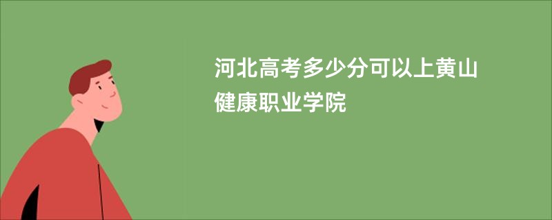 河北高考多少分可以上黄山健康职业学院