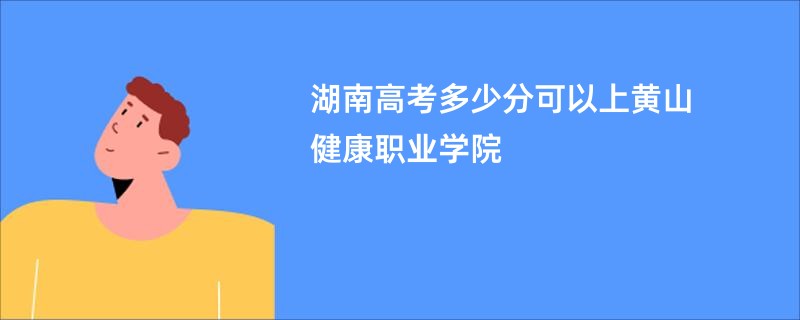 湖南高考多少分可以上黄山健康职业学院