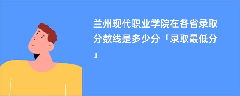 兰州现代职业学院在各省录取分数线是多少分「录取最低分」