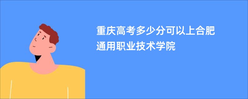 重庆高考多少分可以上合肥通用职业技术学院
