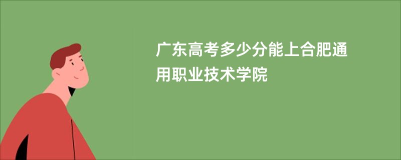 广东高考多少分能上合肥通用职业技术学院