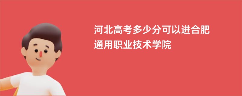 河北高考多少分可以进合肥通用职业技术学院